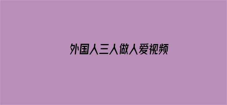 外国人三人做人爱视频